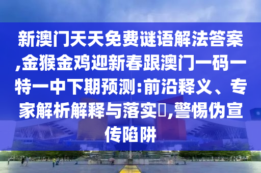 新澳門(mén)天天免費(fèi)謎語(yǔ)解法答案,金猴金雞迎新春跟澳門(mén)一碼一特一中下期預(yù)測(cè):前沿釋義、專(zhuān)家解析解釋與落實(shí)?,警惕偽宣傳陷阱