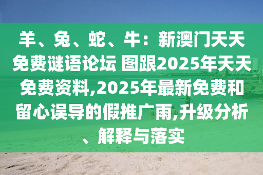 羊、兔、蛇、牛：新澳門天天免費謎語論壇 圖跟2025年天天免費資料,2025年最新免費和留心誤導(dǎo)的假推廣雨,升級分析、解釋與落實