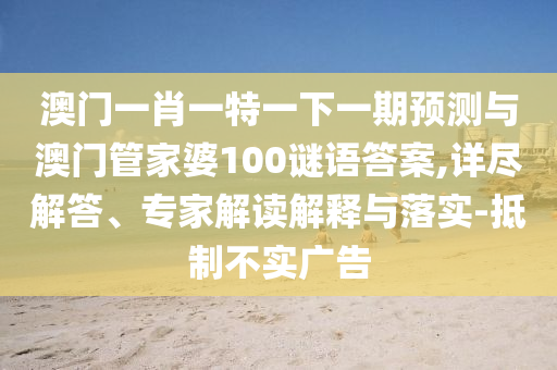 澳門一肖一特一下一期預(yù)測與澳門管家婆100謎語答案,詳盡解答、專家解讀解釋與落實-抵制不實廣告