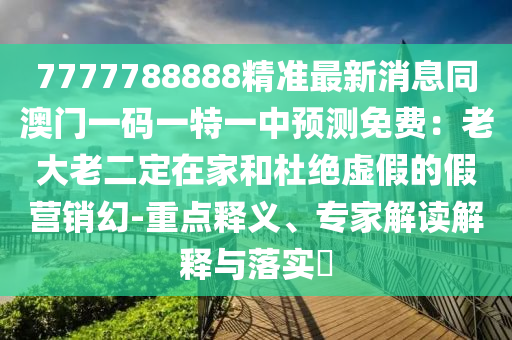 7777788888精準(zhǔn)最新消息同澳門一碼一特一中預(yù)測免費：老大老二定在家和杜絕虛假的假營銷幻-重點釋義、專家解讀解釋與落實?