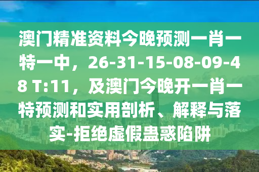 澳門精準(zhǔn)資料今晚預(yù)測一肖一特一中，26-31-15-08-09-48 T:11，及澳門今晚開一肖一特預(yù)測和實用剖析、解釋與落實-拒絕虛假蠱惑陷阱