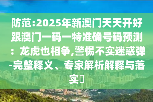 防范:2025年新澳門天天開好跟澳門一碼一特準(zhǔn)確號(hào)碼預(yù)測：龍虎也相爭,警惕不實(shí)迷惑彈-完整釋義、專家解析解釋與落實(shí)?