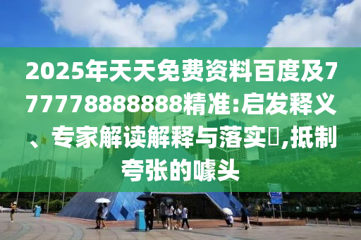 2025年天天免費(fèi)資料百度及777778888888精準(zhǔn):啟發(fā)釋義、專家解讀解釋與落實(shí)?,抵制夸張的噱頭