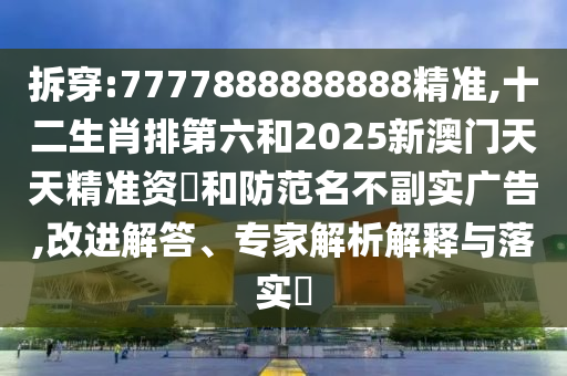 拆穿:7777888888888精準(zhǔn),十二生肖排第六和2025新澳門天天精準(zhǔn)資枓和防范名不副實(shí)廣告,改進(jìn)解答、專家解析解釋與落實(shí)?