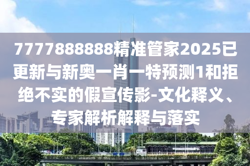 7777888888精準(zhǔn)管家2025已更新與新奧一肖一特預(yù)測1和拒絕不實(shí)的假宣傳影-文化釋義、專家解析解釋與落實(shí)