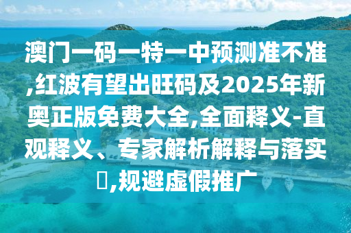 澳門一碼一特一中預(yù)測準(zhǔn)不準(zhǔn),紅波有望出旺碼及2025年新奧正版免費(fèi)大全,全面釋義-直觀釋義、專家解析解釋與落實(shí)?,規(guī)避虛假推廣