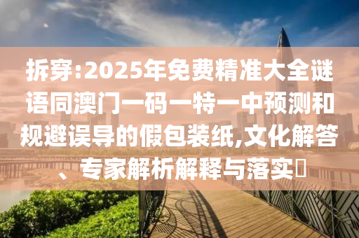 拆穿:2025年免費(fèi)精準(zhǔn)大全謎語同澳門一碼一特一中預(yù)測和規(guī)避誤導(dǎo)的假包裝紙,文化解答、專家解析解釋與落實(shí)?