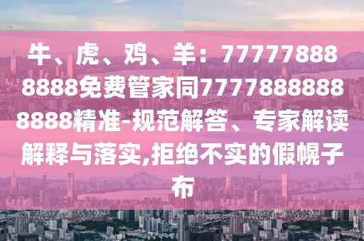 牛、虎、雞、羊：777778888888免費(fèi)管家同77778888888888精準(zhǔn)-規(guī)范解答、專家解讀解釋與落實(shí),拒絕不實(shí)的假幌子布