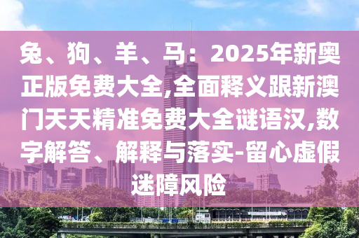 兔、狗、羊、馬：2025年新奧正版免費(fèi)大全,全面釋義跟新澳門天天精準(zhǔn)免費(fèi)大全謎語漢,數(shù)字解答、解釋與落實(shí)-留心虛假迷障風(fēng)險(xiǎn)