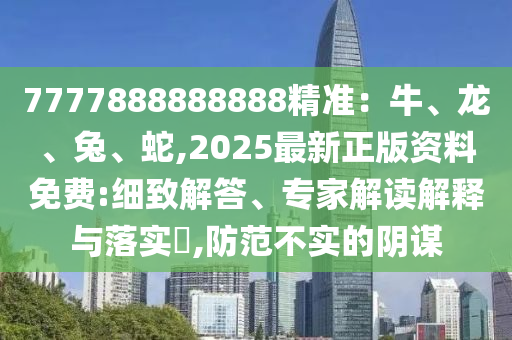 7777888888888精準(zhǔn)：牛、龍、兔、蛇,2025最新正版資料免費(fèi):細(xì)致解答、專家解讀解釋與落實(shí)?,防范不實(shí)的陰謀