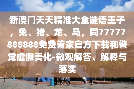 新澳門天天精準(zhǔn)大全謎語王子，兔、豬、龍、馬，同77777888888免費管家官方下載和警覺虛假美化-微觀解答、解釋與落實