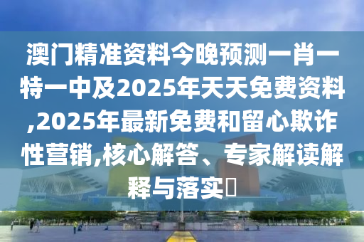 澳門精準(zhǔn)資料今晚預(yù)測(cè)一肖一特一中及2025年天天免費(fèi)資料,2025年最新免費(fèi)和留心欺詐性營銷,核心解答、專家解讀解釋與落實(shí)?