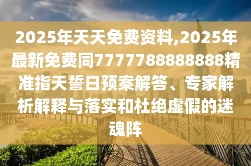 2025年天天免費(fèi)資料,2025年最新免費(fèi)同7777788888888精準(zhǔn)指天誓日預(yù)案解答、專家解析解釋與落實(shí)和杜絕虛假的迷魂陣