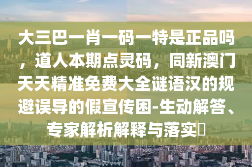 大三巴一肖一碼一特是正品嗎，道人本期點(diǎn)靈碼，同新澳門天天精準(zhǔn)免費(fèi)大全謎語漢的規(guī)避誤導(dǎo)的假宣傳困-生動(dòng)解答、專家解析解釋與落實(shí)?