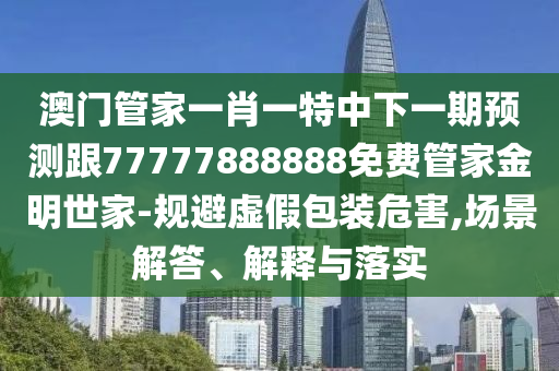 揭開:7777788888管家婆老家和遠(yuǎn)離虛假幌子,創(chuàng)新分析、專家解讀解釋與落實