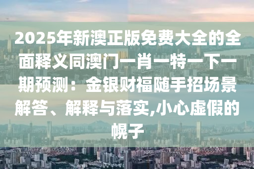 2025年新澳正版免費(fèi)大全的全面釋義同澳門一肖一特一下一期預(yù)測(cè)：金銀財(cái)福隨手招場(chǎng)景解答、解釋與落實(shí),小心虛假的幌子