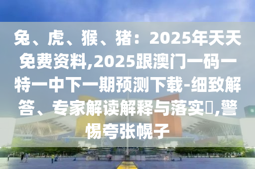 兔、虎、猴、豬：2025年天天免費(fèi)資料,2025跟澳門一碼一特一中下一期預(yù)測(cè)下載-細(xì)致解答、專家解讀解釋與落實(shí)?,警惕夸張幌子