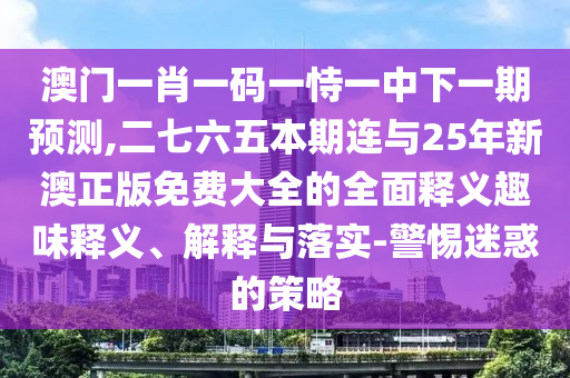 澳門一肖一碼一恃一中下一期預(yù)測,二七六五本期連與25年新澳正版免費(fèi)大全的全面釋義趣味釋義、解釋與落實(shí)-警惕迷惑的策略