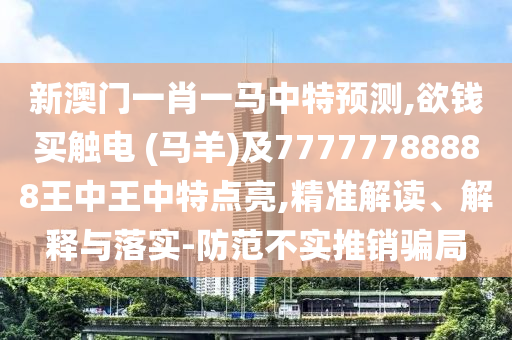 新澳門一肖一馬中特預(yù)測,欲錢買觸電 (馬羊)及77777788888王中王中特點(diǎn)亮,精準(zhǔn)解讀、解釋與落實(shí)-防范不實(shí)推銷騙局