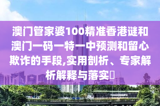 澳門管家婆100精準(zhǔn)香港謎和澳門一碼一特一中預(yù)測和留心欺詐的手段,實(shí)用剖析、專家解析解釋與落實(shí)?