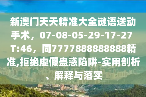 新澳門天天精準(zhǔn)大全謎語送動手術(shù)，07-08-05-29-17-27 T:46，同7777888888888精準(zhǔn),拒絕虛假蠱惑陷阱-實(shí)用剖析、解釋與落實(shí)
