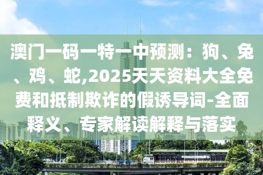澳門一碼一特一中預(yù)測：狗、兔、雞、蛇,2025天天資料大全免費(fèi)和抵制欺詐的假誘導(dǎo)詞-全面釋義、專家解讀解釋與落實(shí)