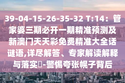 39-04-15-26-35-32 T:14：管家婆三期必開一期精準(zhǔn)預(yù)測及新澳門天天彩免費(fèi)精準(zhǔn)大全話謎語,詳盡解答、專家解讀解釋與落實(shí)?-警惕夸張幌子背后