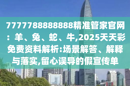 7777788888888精準(zhǔn)管家官網(wǎng)：羊、兔、蛇、牛,2025天天彩免費(fèi)資料解析:場景解答、解釋與落實(shí),留心誤導(dǎo)的假宣傳單