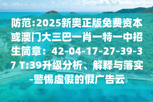 防范:2025新奧正版免費(fèi)資本或澳門大三巴一肖一特一中招生簡章：42-04-17-27-39-37 T:39升級分析、解釋與落實(shí)-警惕虛假的假廣告云