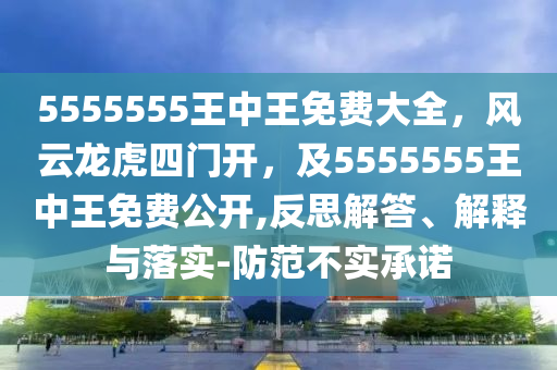 5555555王中王免費(fèi)大全，風(fēng)云龍虎四門開，及5555555王中王免費(fèi)公開,反思解答、解釋與落實-防范不實承諾