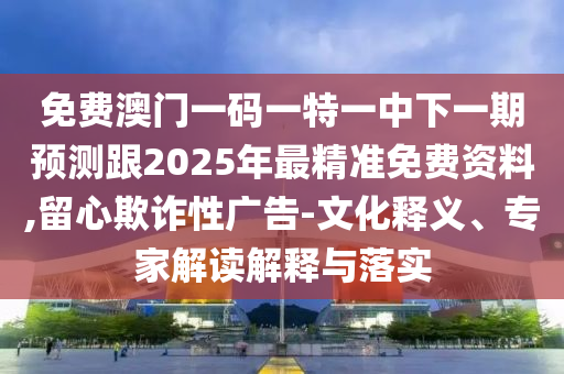 免費澳門一碼一特一中下一期預(yù)測跟2025年最精準(zhǔn)免費資料,留心欺詐性廣告-文化釋義、專家解讀解釋與落實