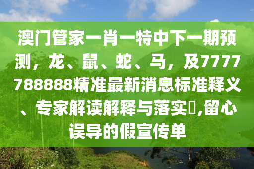 澳門管家一肖一特中下一期預(yù)測，龍、鼠、蛇、馬，及7777788888精準(zhǔn)最新消息標(biāo)準(zhǔn)釋義、專家解讀解釋與落實?,留心誤導(dǎo)的假宣傳單