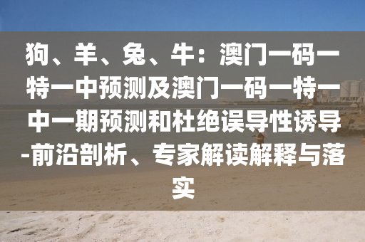 狗、羊、兔、牛：澳門一碼一特一中預(yù)測及澳門一碼一特一中一期預(yù)測和杜絕誤導(dǎo)性誘導(dǎo)-前沿剖析、專家解讀解釋與落實