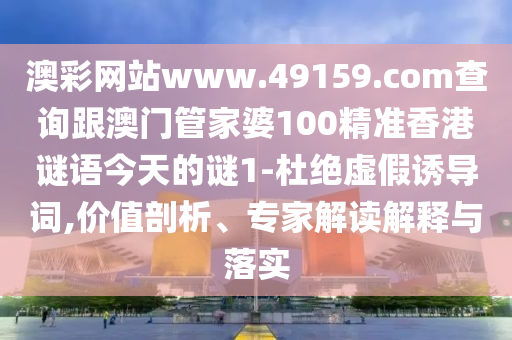 澳彩網(wǎng)站www.49159.соm查詢跟澳門管家婆100精準(zhǔn)香港謎語今天的謎1-杜絕虛假誘導(dǎo)詞,價值剖析、專家解讀解釋與落實