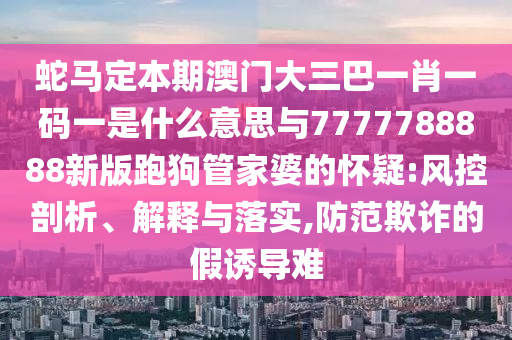 蛇馬定本期澳門大三巴一肖一碼一是什么意思與7777788888新版跑狗管家婆的懷疑:風(fēng)控剖析、解釋與落實,防范欺詐的假誘導(dǎo)難