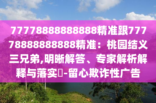 77778888888888精準(zhǔn)跟77778888888888精準(zhǔn)：桃園結(jié)義三兄弟,明晰解答、專家解析解釋與落實?-留心欺詐性廣告