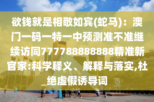欲錢就是相敬如賓(蛇馬)：澳門一碼一特一中預(yù)測準(zhǔn)不準(zhǔn)繼續(xù)訪同777788888888精準(zhǔn)新官家:科學(xué)釋義、解釋與落實,杜絕虛假誘導(dǎo)詞