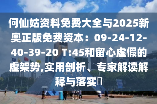 何仙姑資料免費大全與2025新奧正版免費資本：09-24-12-40-39-20 T:45和留心虛假的虛架勢,實用剖析、專家解讀解釋與落實?