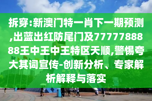 拆穿:新澳門特一肖下一期預測,出藍出紅防尾門及7777788888王中王中王特區(qū)天順,警惕夸大其詞宣傳-創(chuàng)新分析、專家解析解釋與落實