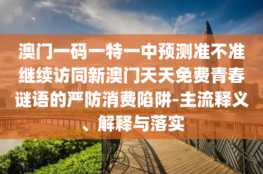 澳門一碼一特一中預(yù)測(cè)準(zhǔn)不準(zhǔn)繼續(xù)訪同新澳門天天免費(fèi)青春謎語(yǔ)的嚴(yán)防消費(fèi)陷阱-主流釋義、解釋與落實(shí)