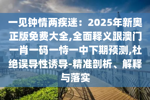 一見(jiàn)鐘情兩疾迷：2025年新奧正版免費(fèi)大全,全面釋義跟澳門一肖一碼一恃一中下期預(yù)測(cè),杜絕誤導(dǎo)性誘導(dǎo)-精準(zhǔn)剖析、解釋與落實(shí)