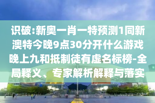 識(shí)破:新奧一肖一特預(yù)測(cè)1同新澳特今晚9點(diǎn)30分開什么游戲晚上九和抵制徒有虛名標(biāo)榜-全局釋義、專家解析解釋與落實(shí)