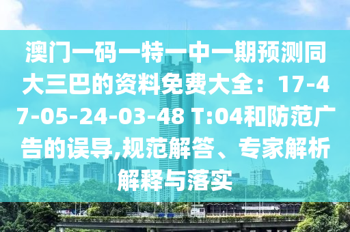澳門一碼一特一中一期預(yù)測(cè)同大三巴的資料免費(fèi)大全：17-47-05-24-03-48 T:04和防范廣告的誤導(dǎo),規(guī)范解答、專家解析解釋與落實(shí)
