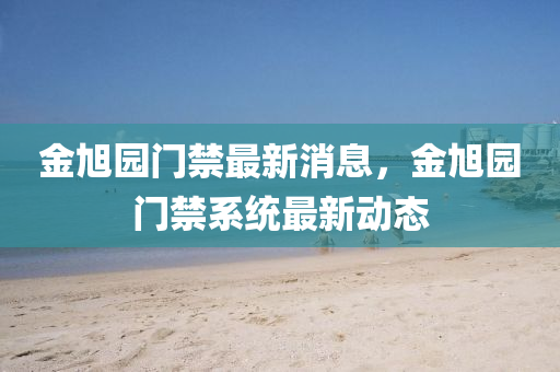 金旭園門禁最新消息，金旭園門禁系統(tǒng)最新動(dòng)態(tài)