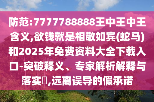 防范:7777788888王中王中王含義,欲錢就是相敬如賓(蛇馬)和2025年免費(fèi)資料大全下載入口-突破釋義、專家解析解釋與落實(shí)?,遠(yuǎn)離誤導(dǎo)的假承諾