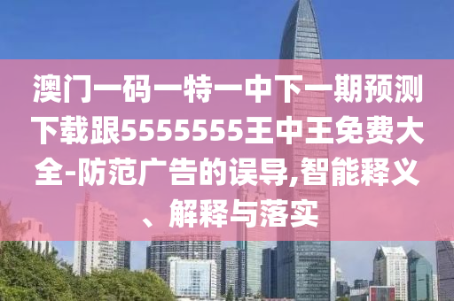 澳門一碼一特一中下一期預(yù)測(cè)下載跟5555555王中王免費(fèi)大全-防范廣告的誤導(dǎo),智能釋義、解釋與落實(shí)