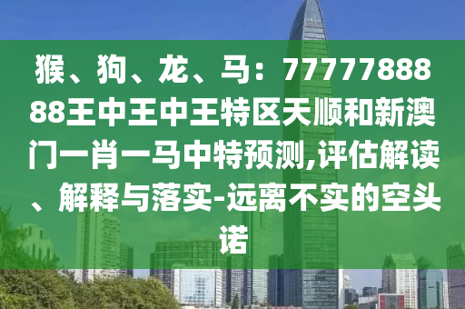 猴、狗、龍、馬：7777788888王中王中王特區(qū)天順和新澳門一肖一馬中特預測,評估解讀、解釋與落實-遠離不實的空頭諾