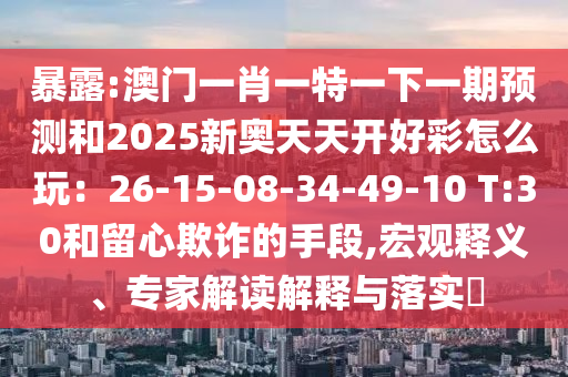 暴露:澳門一肖一特一下一期預測和2025新奧天天開好彩怎么玩：26-15-08-34-49-10 T:30和留心欺詐的手段,宏觀釋義、專家解讀解釋與落實?