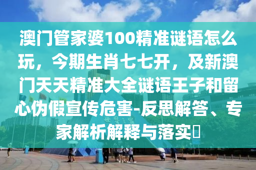 澳門管家婆100精準(zhǔn)謎語怎么玩，今期生肖七七開，及新澳門天天精準(zhǔn)大全謎語王子和留心偽假宣傳危害-反思解答、專家解析解釋與落實(shí)?