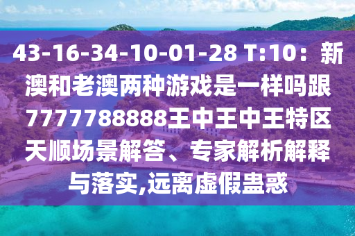 43-16-34-10-01-28 T:10：新澳和老澳兩種游戲是一樣嗎跟7777788888王中王中王特區(qū)天順場景解答、專家解析解釋與落實(shí),遠(yuǎn)離虛假蠱惑